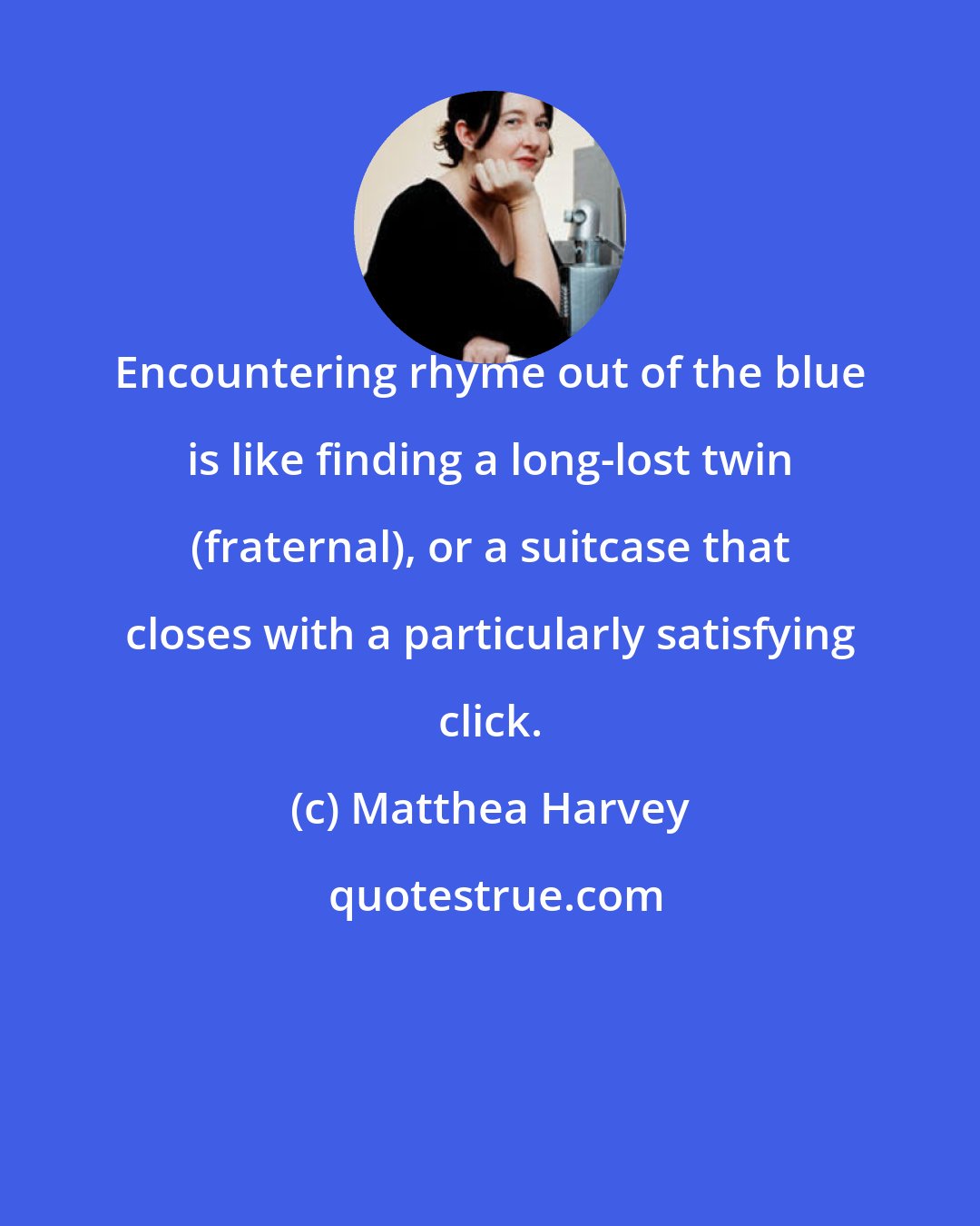 Matthea Harvey: Encountering rhyme out of the blue is like finding a long-lost twin (fraternal), or a suitcase that closes with a particularly satisfying click.