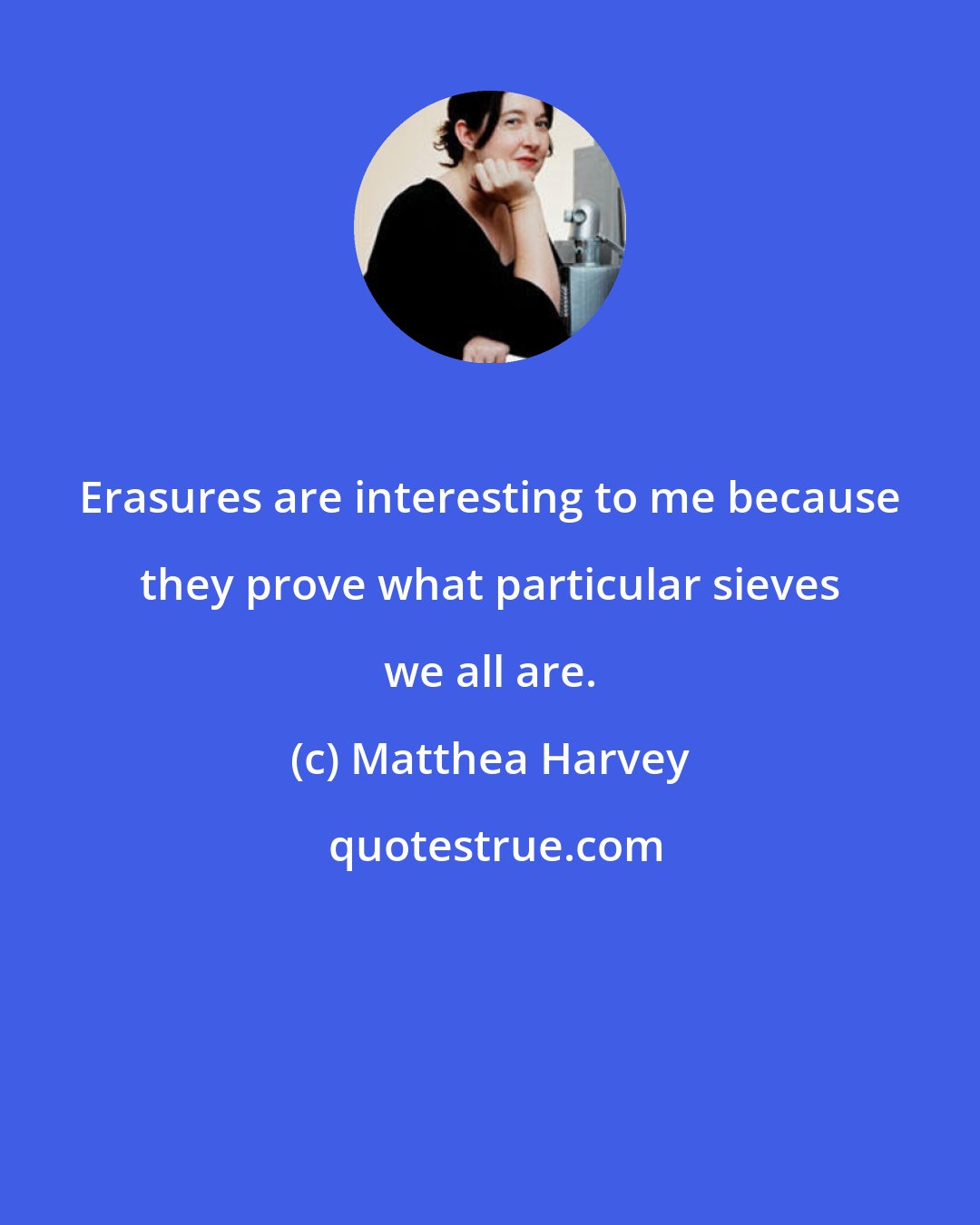 Matthea Harvey: Erasures are interesting to me because they prove what particular sieves we all are.