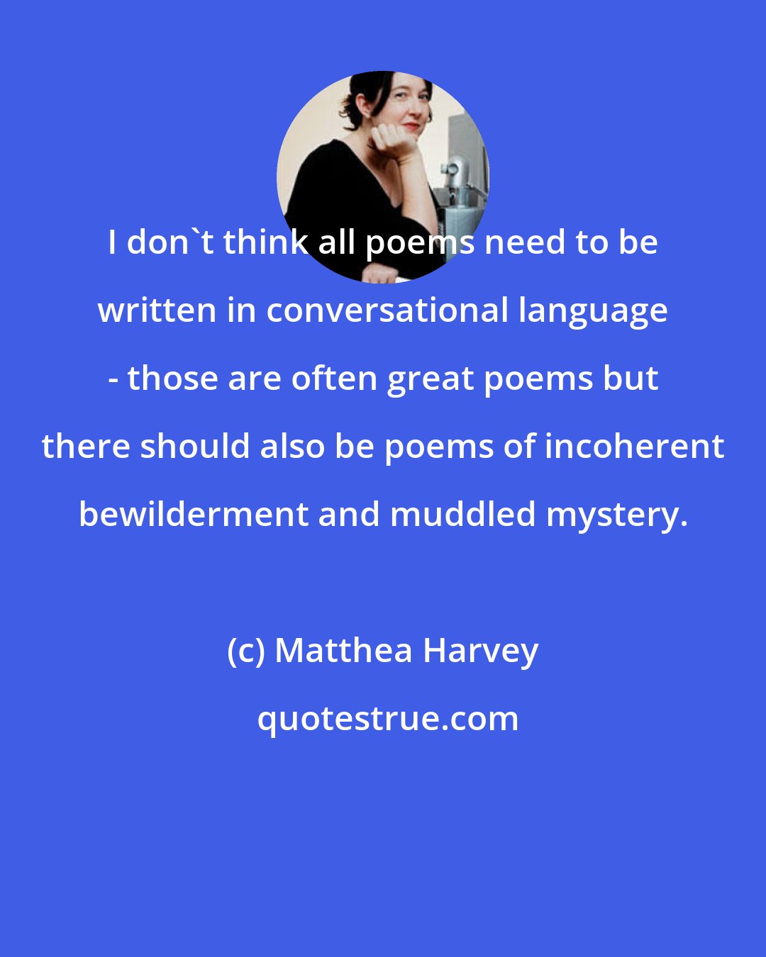 Matthea Harvey: I don't think all poems need to be written in conversational language - those are often great poems but there should also be poems of incoherent bewilderment and muddled mystery.