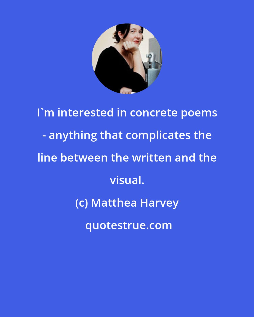 Matthea Harvey: I'm interested in concrete poems - anything that complicates the line between the written and the visual.