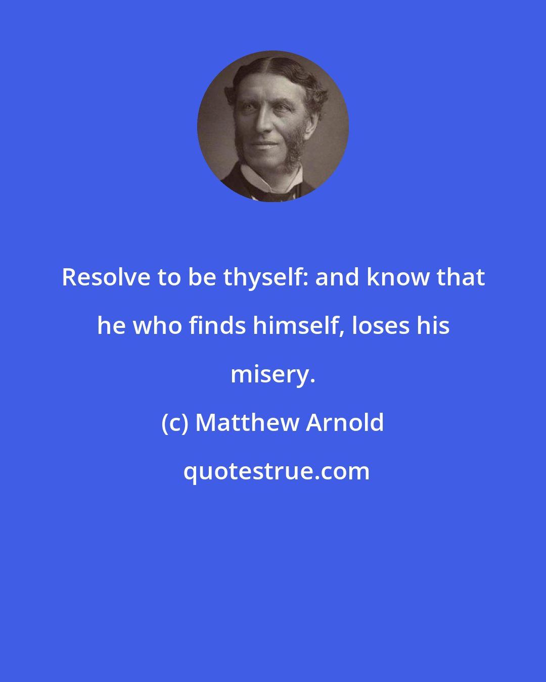 Matthew Arnold: Resolve to be thyself: and know that he who finds himself, loses his misery.