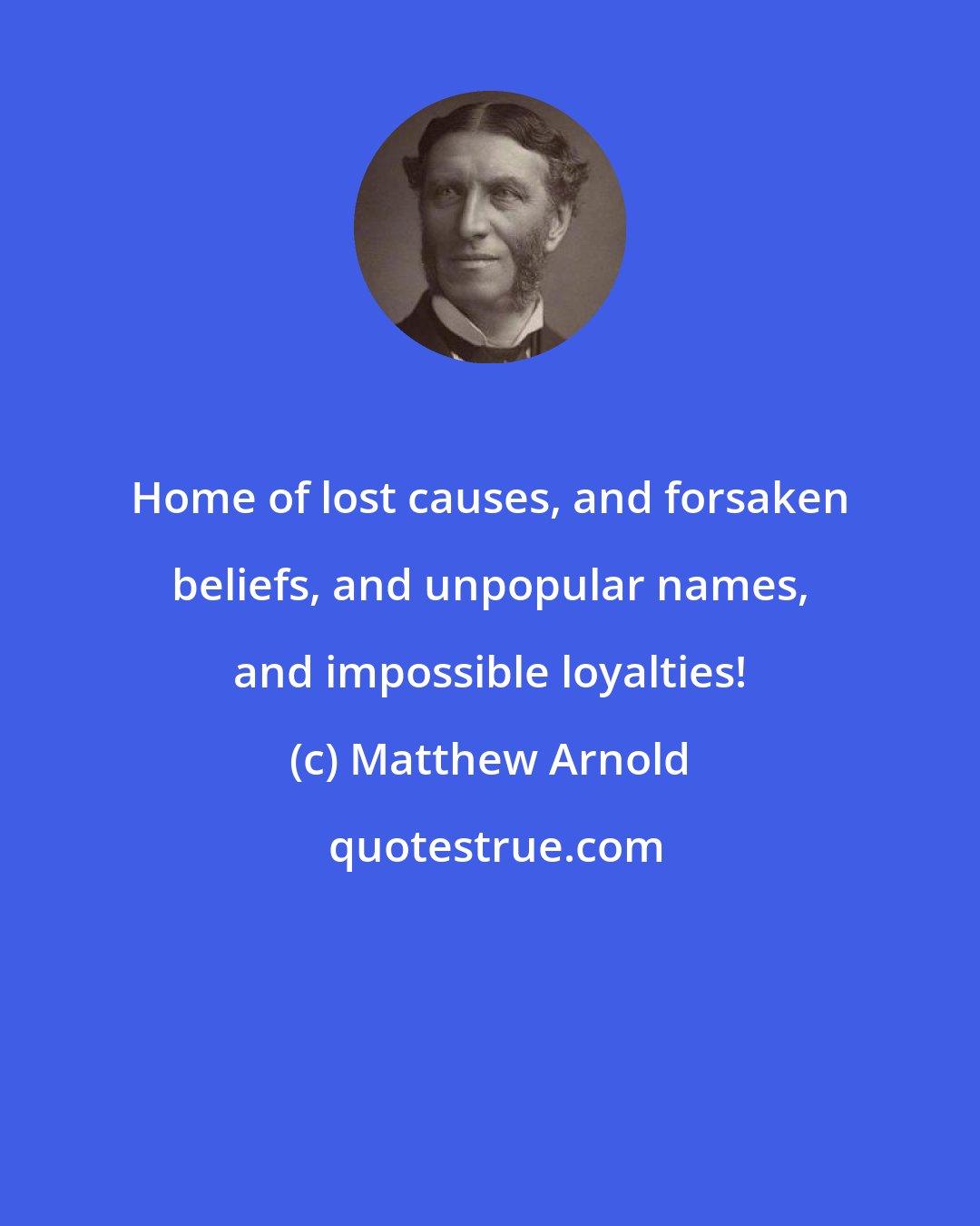 Matthew Arnold: Home of lost causes, and forsaken beliefs, and unpopular names, and impossible loyalties!