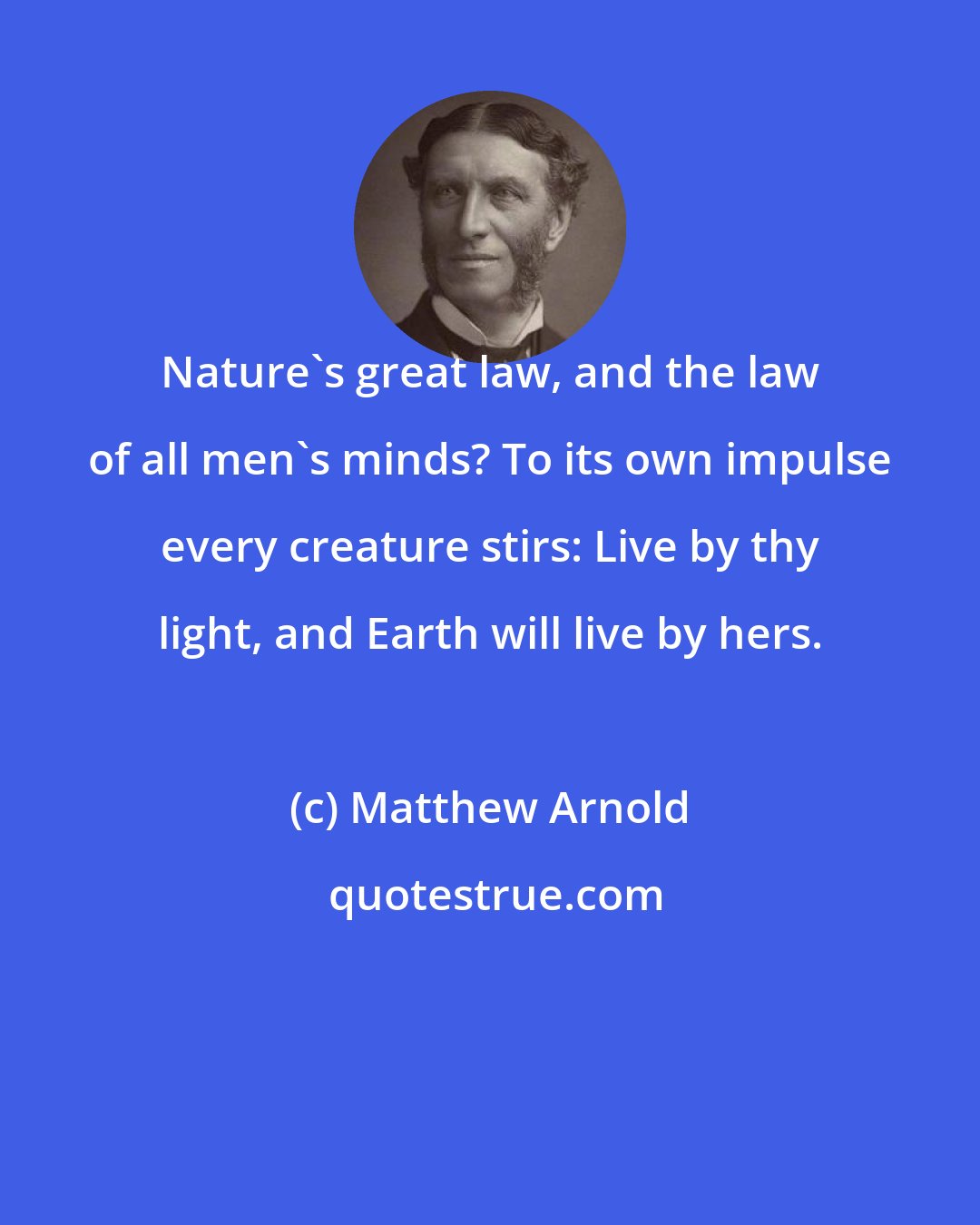 Matthew Arnold: Nature's great law, and the law of all men's minds? To its own impulse every creature stirs: Live by thy light, and Earth will live by hers.