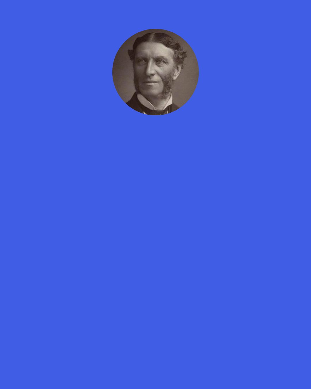 Matthew Arnold: Now, the whole world hears
Or shall hear,--surely shall hear, at the last,
Though men delay, and doubt, and faint, and fail,--
That promise faithful:--"Fear not, little flock!
It is your Father's will and joy, to give
To you, the Kingdom"!