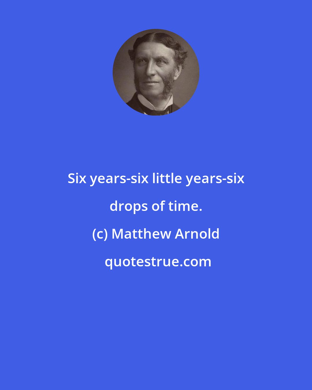 Matthew Arnold: Six years-six little years-six drops of time.