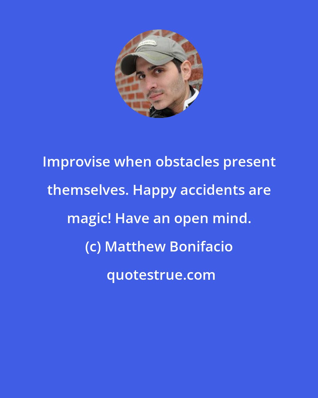 Matthew Bonifacio: Improvise when obstacles present themselves. Happy accidents are magic! Have an open mind.