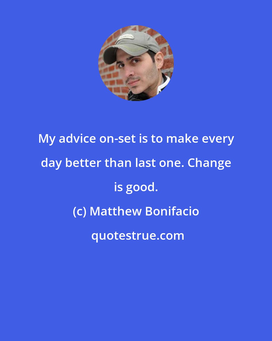 Matthew Bonifacio: My advice on-set is to make every day better than last one. Change is good.