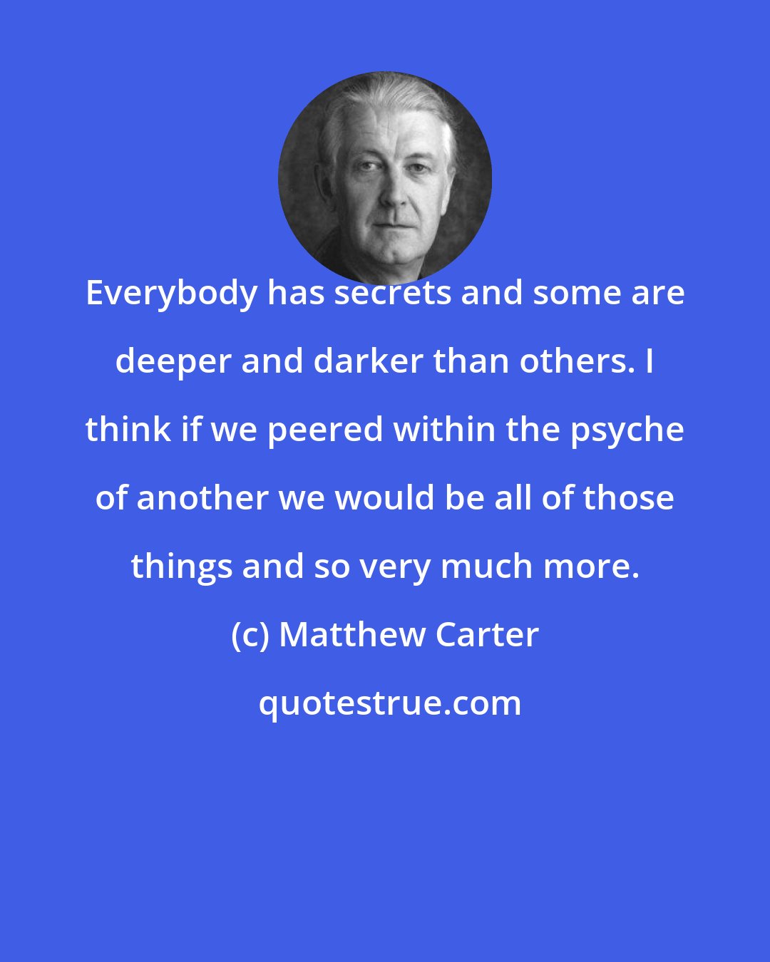 Matthew Carter: Everybody has secrets and some are deeper and darker than others. I think if we peered within the psyche of another we would be all of those things and so very much more.