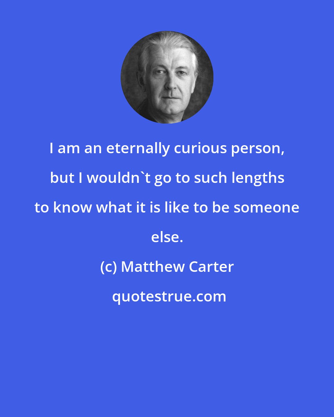 Matthew Carter: I am an eternally curious person, but I wouldn't go to such lengths to know what it is like to be someone else.