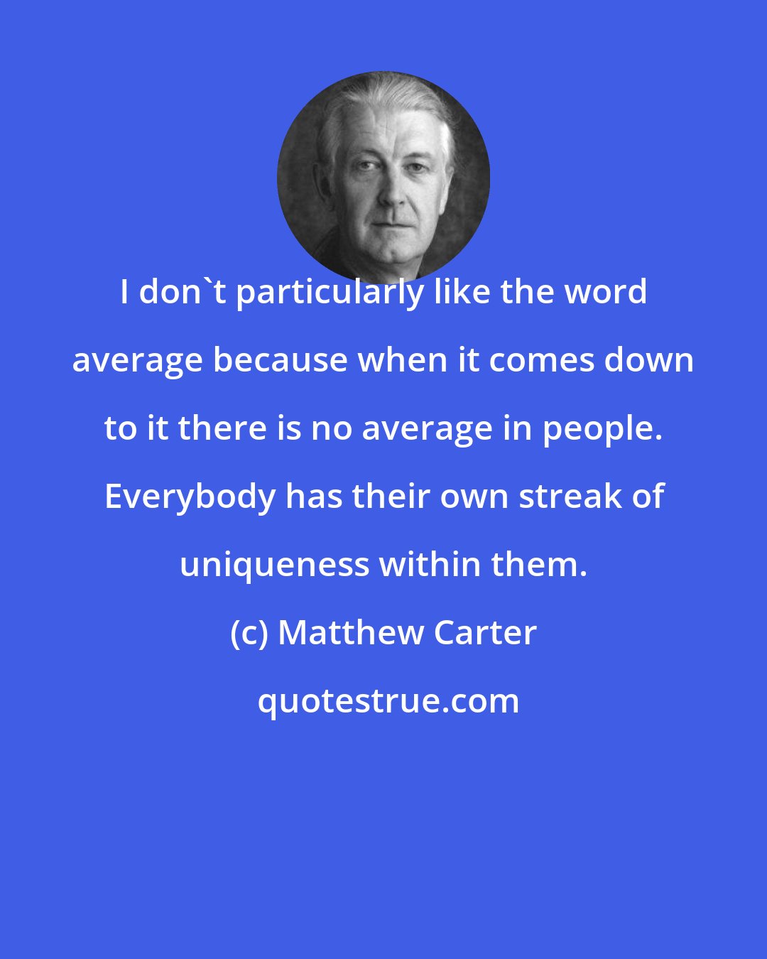 Matthew Carter: I don't particularly like the word average because when it comes down to it there is no average in people. Everybody has their own streak of uniqueness within them.