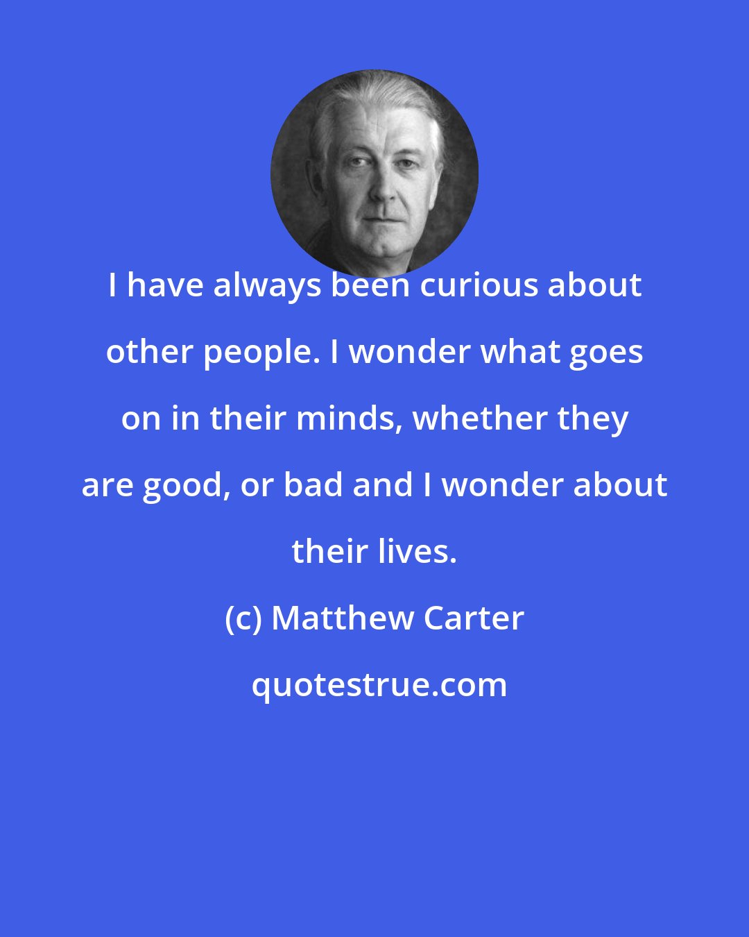 Matthew Carter: I have always been curious about other people. I wonder what goes on in their minds, whether they are good, or bad and I wonder about their lives.