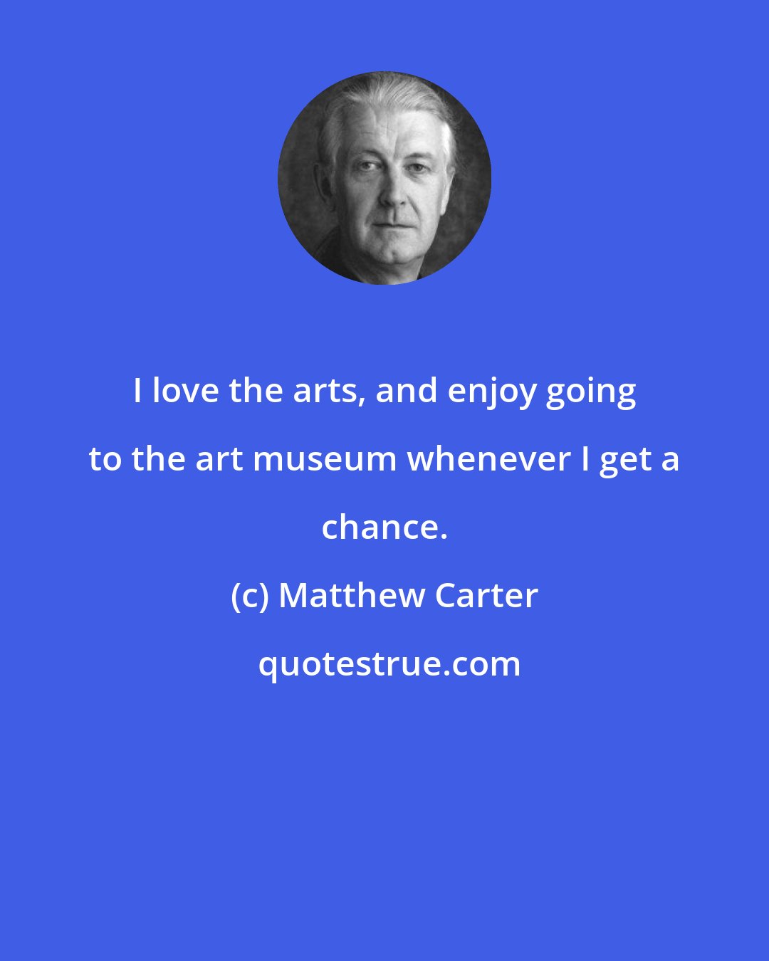 Matthew Carter: I love the arts, and enjoy going to the art museum whenever I get a chance.