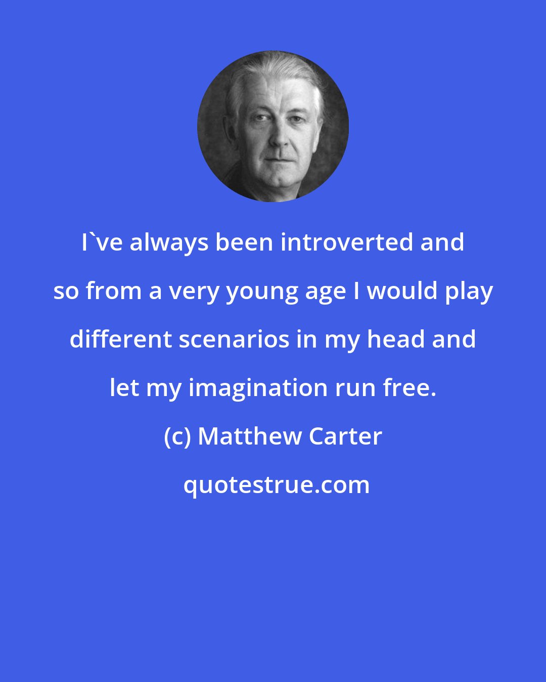 Matthew Carter: I've always been introverted and so from a very young age I would play different scenarios in my head and let my imagination run free.