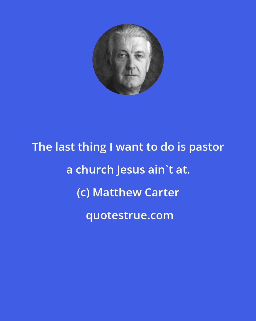 Matthew Carter: The last thing I want to do is pastor a church Jesus ain't at.