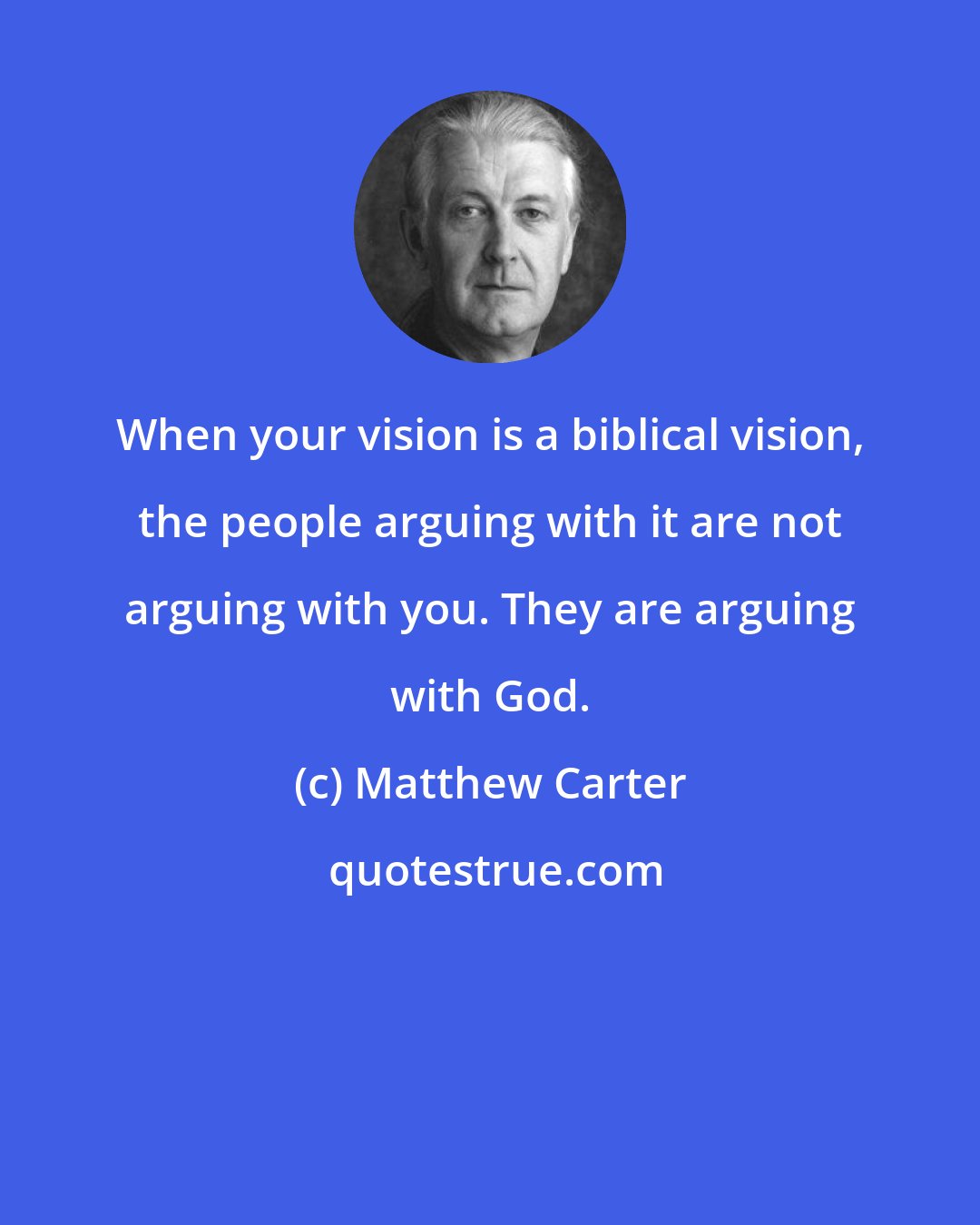 Matthew Carter: When your vision is a biblical vision, the people arguing with it are not arguing with you. They are arguing with God.