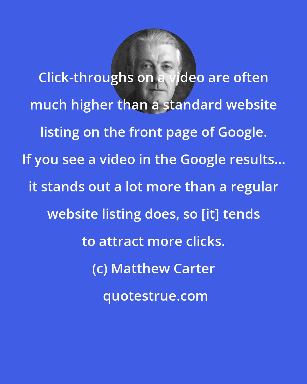 Matthew Carter: Click-throughs on a video are often much higher than a standard website listing on the front page of Google. If you see a video in the Google results... it stands out a lot more than a regular website listing does, so [it] tends to attract more clicks.