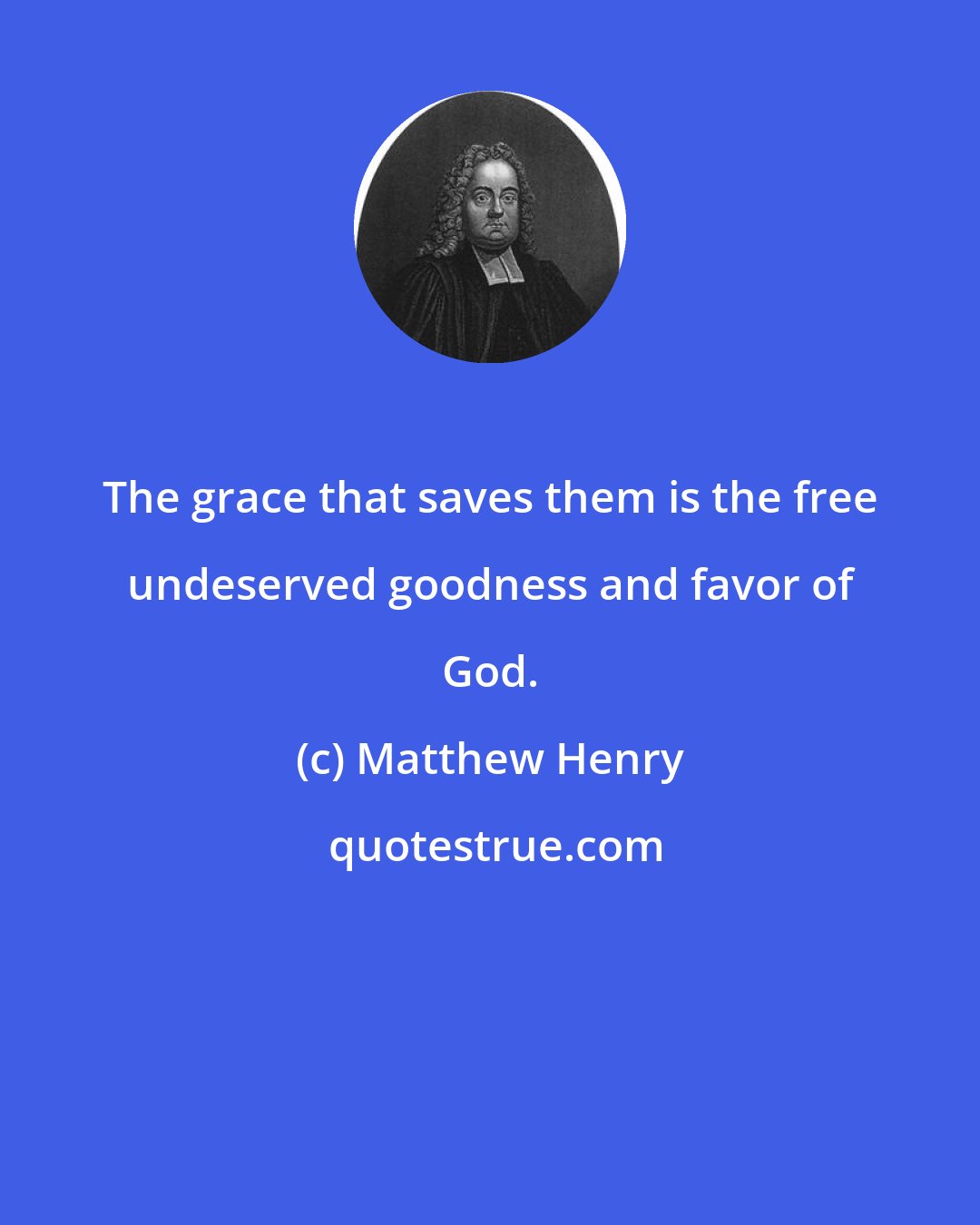 Matthew Henry: The grace that saves them is the free undeserved goodness and favor of God.