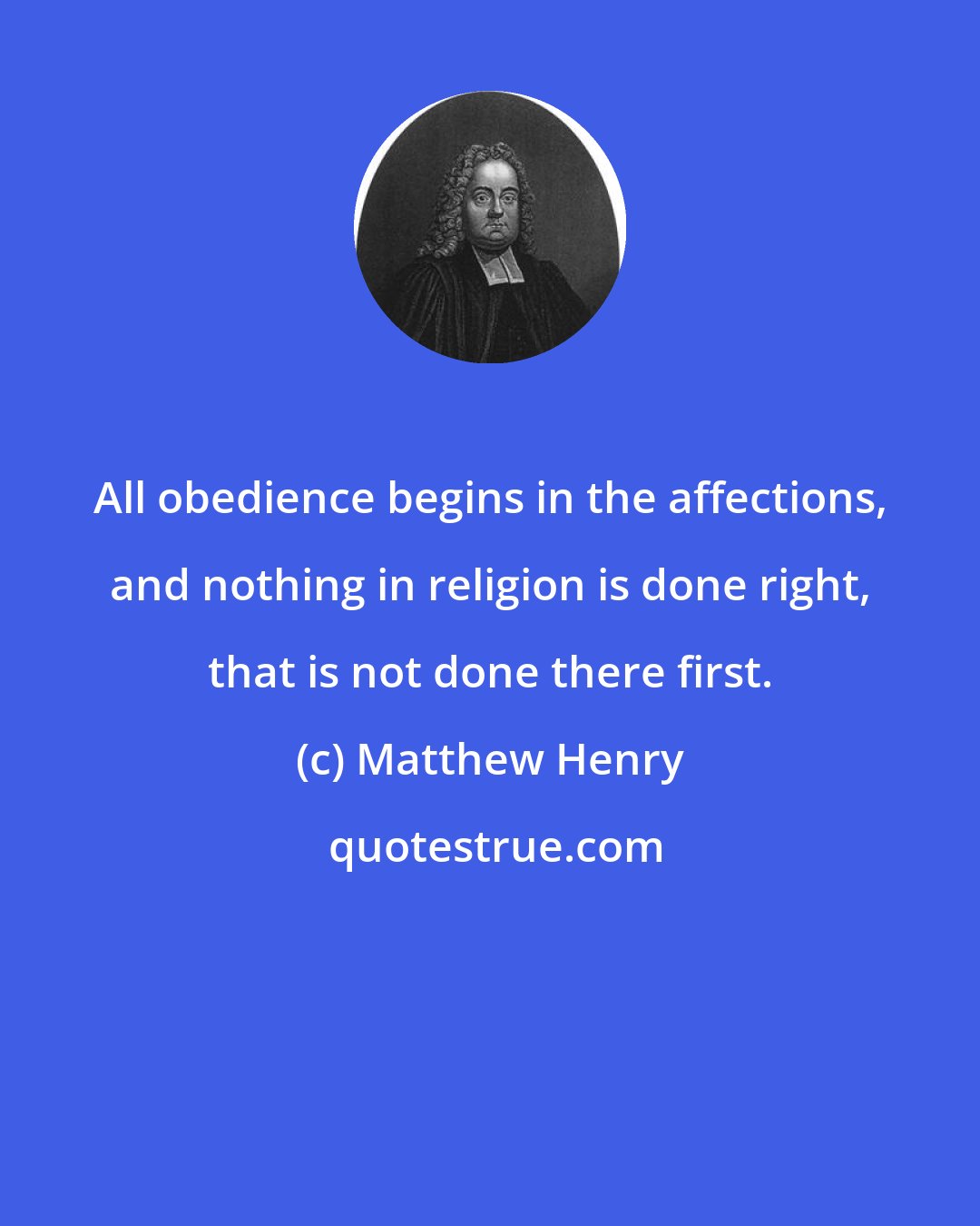 Matthew Henry: All obedience begins in the affections, and nothing in religion is done right, that is not done there first.