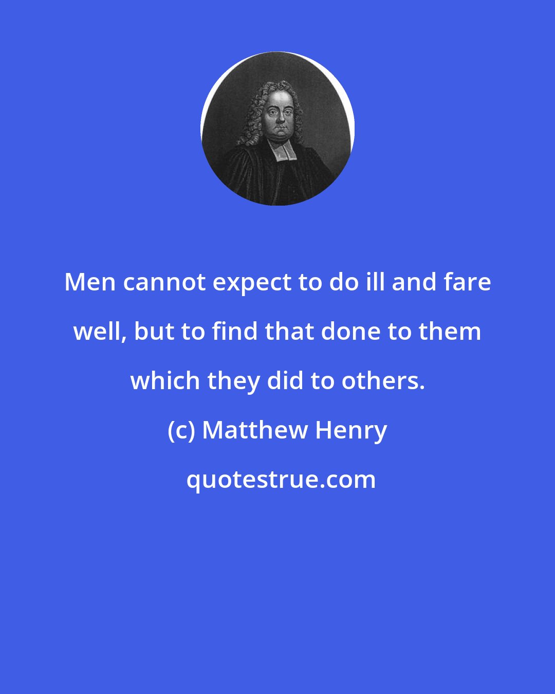 Matthew Henry: Men cannot expect to do ill and fare well, but to find that done to them which they did to others.