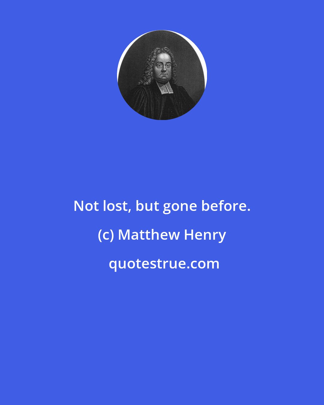 Matthew Henry: Not lost, but gone before.