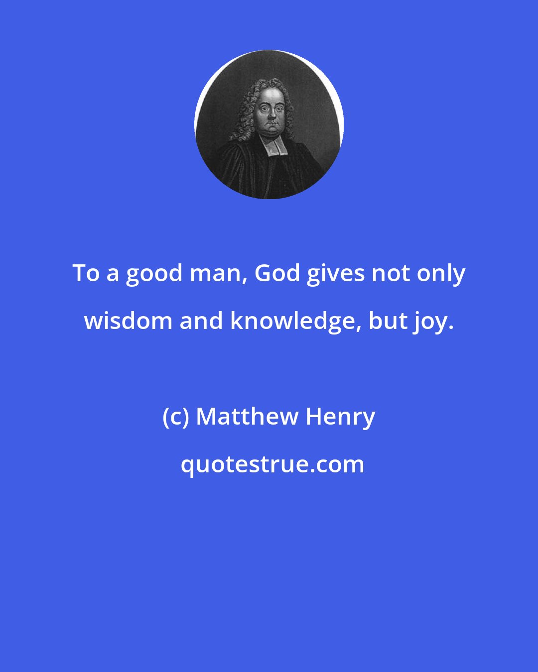 Matthew Henry: To a good man, God gives not only wisdom and knowledge, but joy.