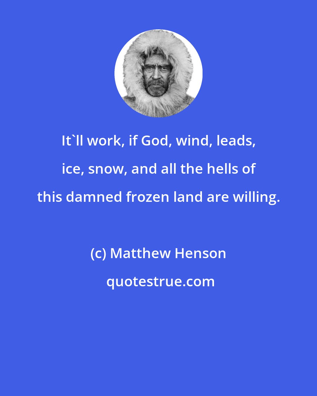 Matthew Henson: It'll work, if God, wind, leads, ice, snow, and all the hells of this damned frozen land are willing.