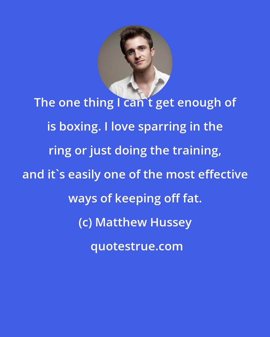 Matthew Hussey: The one thing I can't get enough of is boxing. I love sparring in the ring or just doing the training, and it's easily one of the most effective ways of keeping off fat.