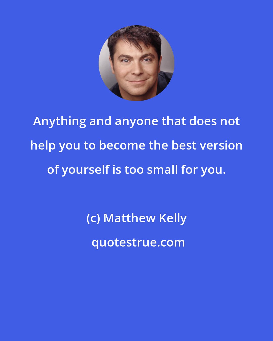 Matthew Kelly: Anything and anyone that does not help you to become the best version of yourself is too small for you.