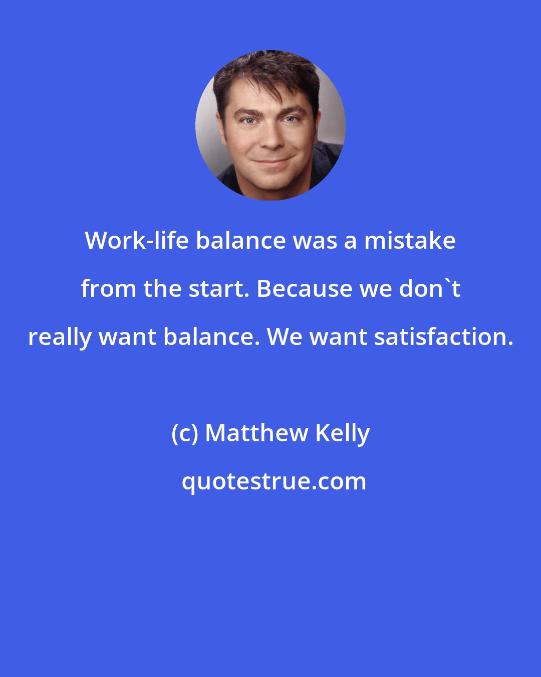 Matthew Kelly: Work-life balance was a mistake from the start. Because we don't really want balance. We want satisfaction.