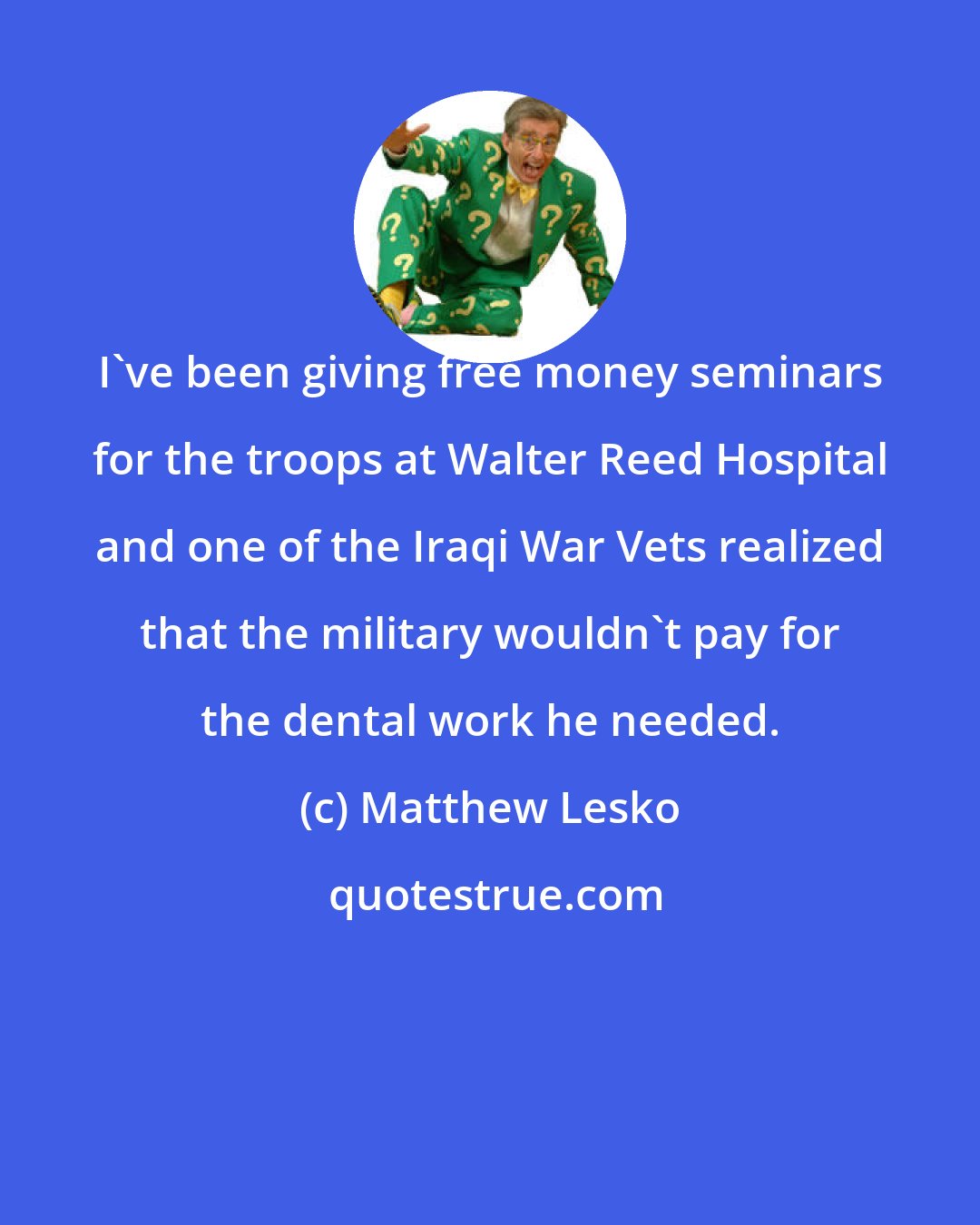 Matthew Lesko: I've been giving free money seminars for the troops at Walter Reed Hospital and one of the Iraqi War Vets realized that the military wouldn't pay for the dental work he needed.