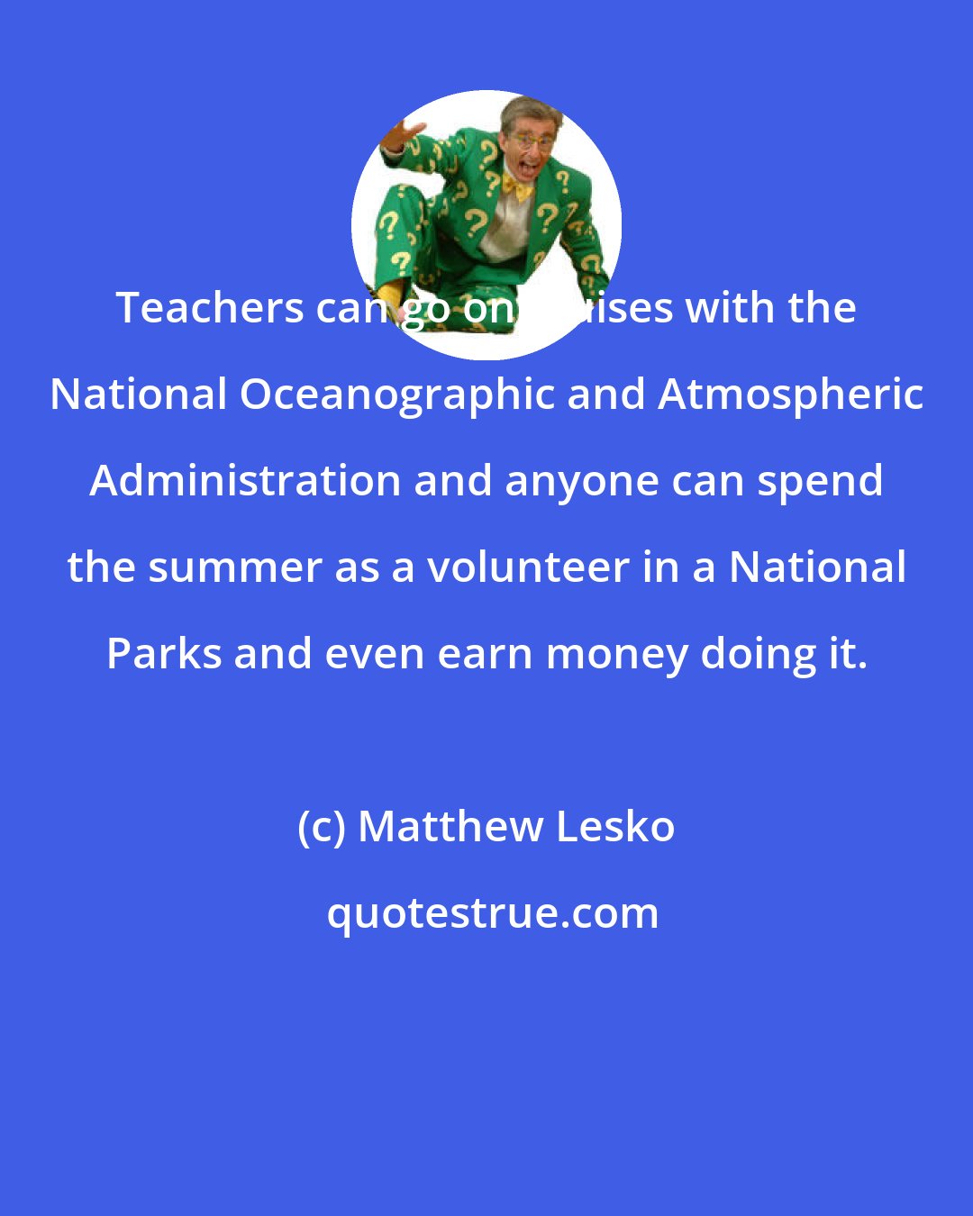 Matthew Lesko: Teachers can go on cruises with the National Oceanographic and Atmospheric Administration and anyone can spend the summer as a volunteer in a National Parks and even earn money doing it.