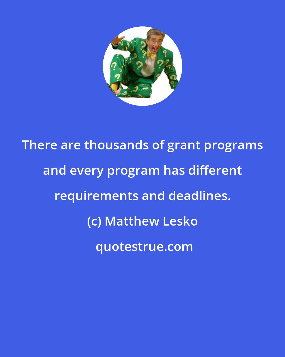 Matthew Lesko: There are thousands of grant programs and every program has different requirements and deadlines.