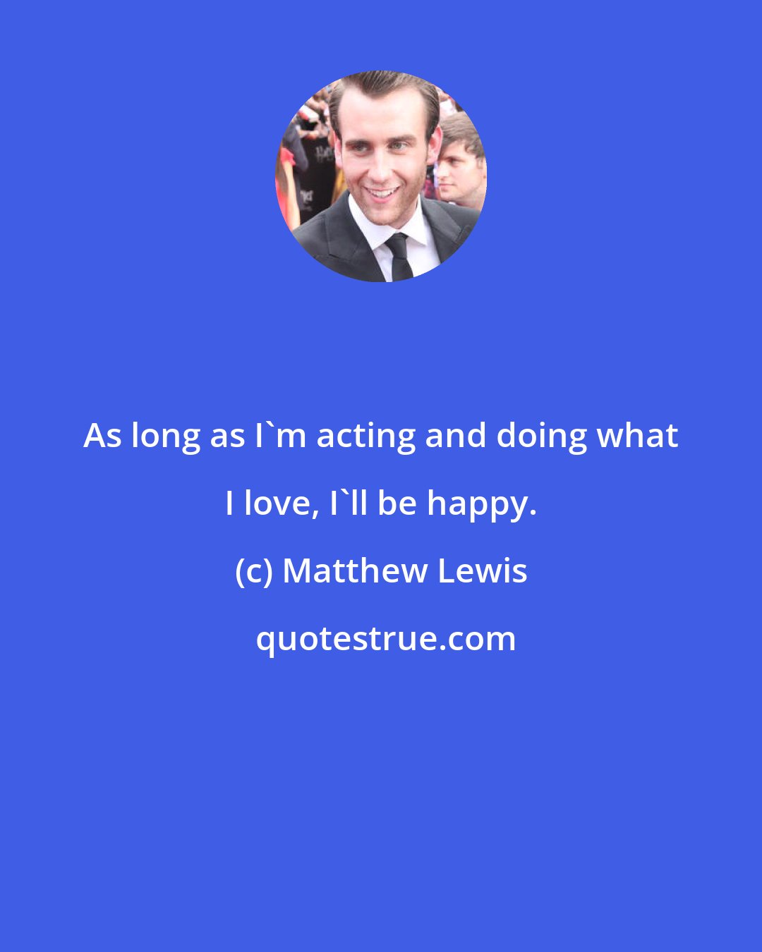 Matthew Lewis: As long as I'm acting and doing what I love, I'll be happy.