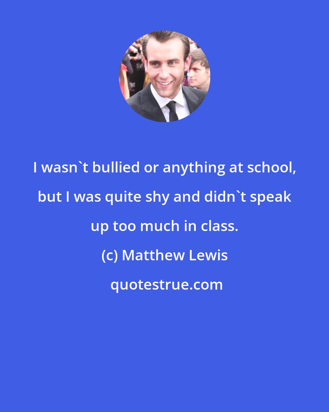 Matthew Lewis: I wasn't bullied or anything at school, but I was quite shy and didn't speak up too much in class.