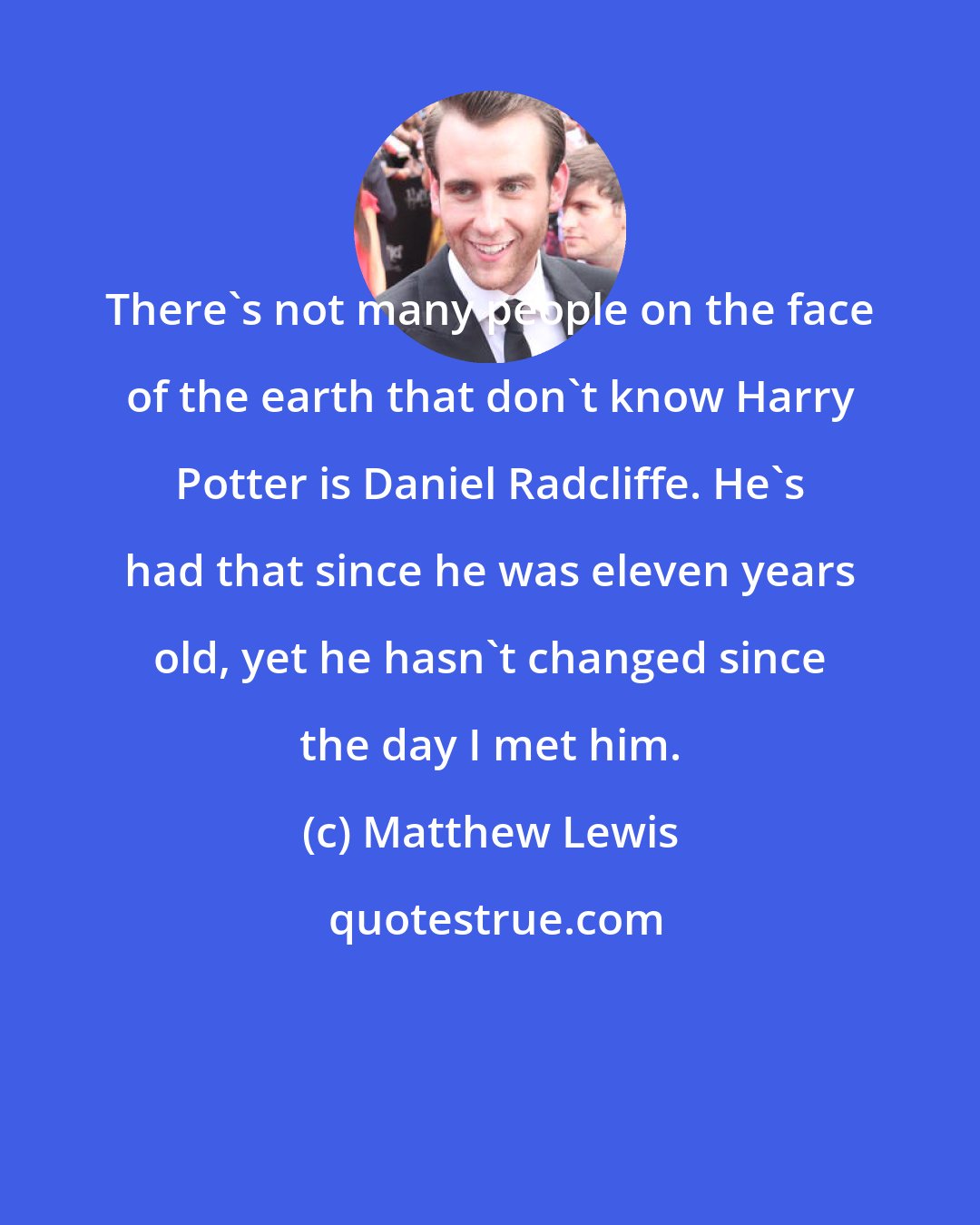Matthew Lewis: There's not many people on the face of the earth that don't know Harry Potter is Daniel Radcliffe. He's had that since he was eleven years old, yet he hasn't changed since the day I met him.