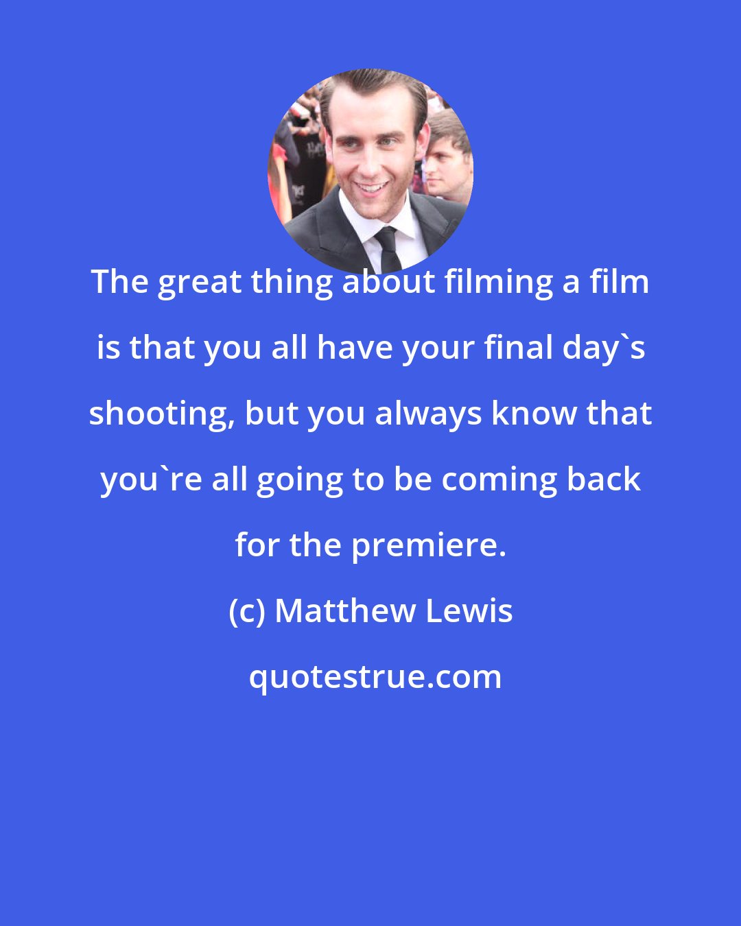 Matthew Lewis: The great thing about filming a film is that you all have your final day's shooting, but you always know that you're all going to be coming back for the premiere.