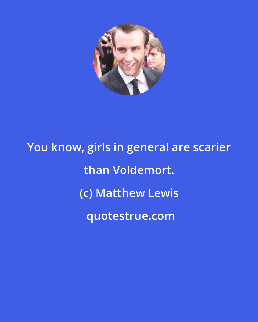 Matthew Lewis: You know, girls in general are scarier than Voldemort.