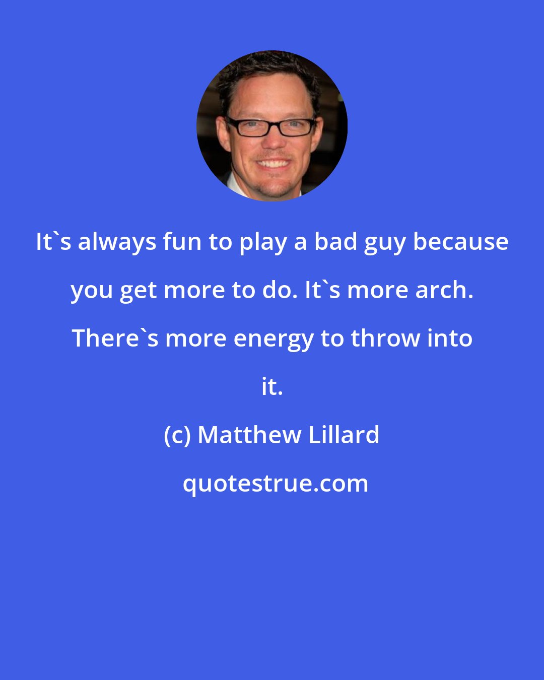 Matthew Lillard: It's always fun to play a bad guy because you get more to do. It's more arch. There's more energy to throw into it.