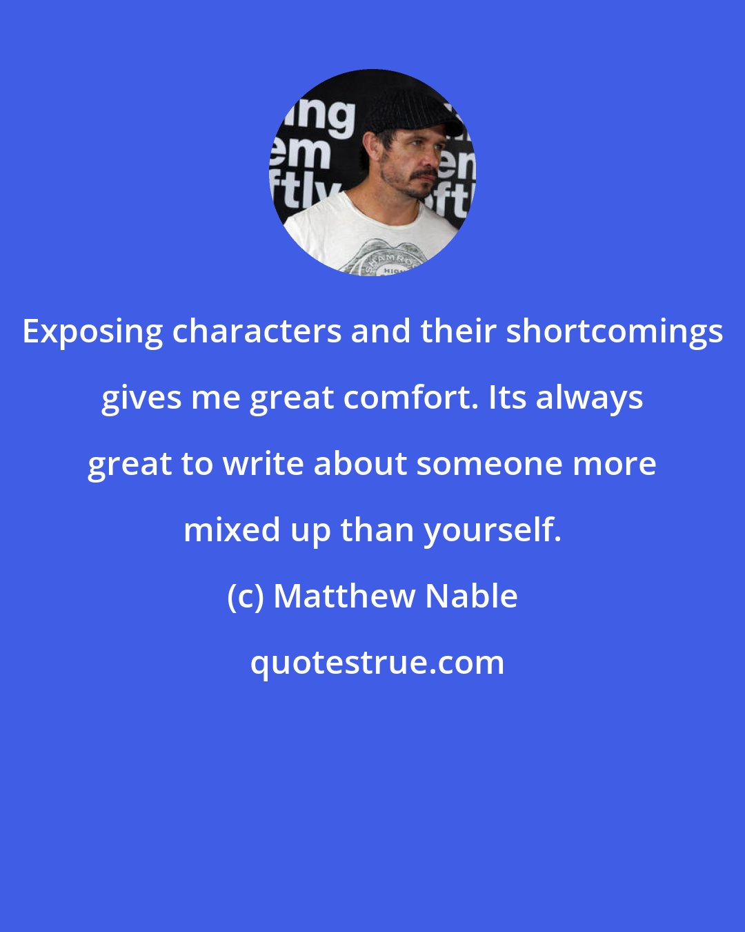 Matthew Nable: Exposing characters and their shortcomings gives me great comfort. Its always great to write about someone more mixed up than yourself.