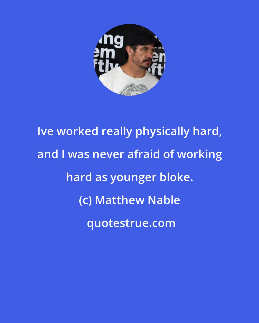 Matthew Nable: Ive worked really physically hard, and I was never afraid of working hard as younger bloke.