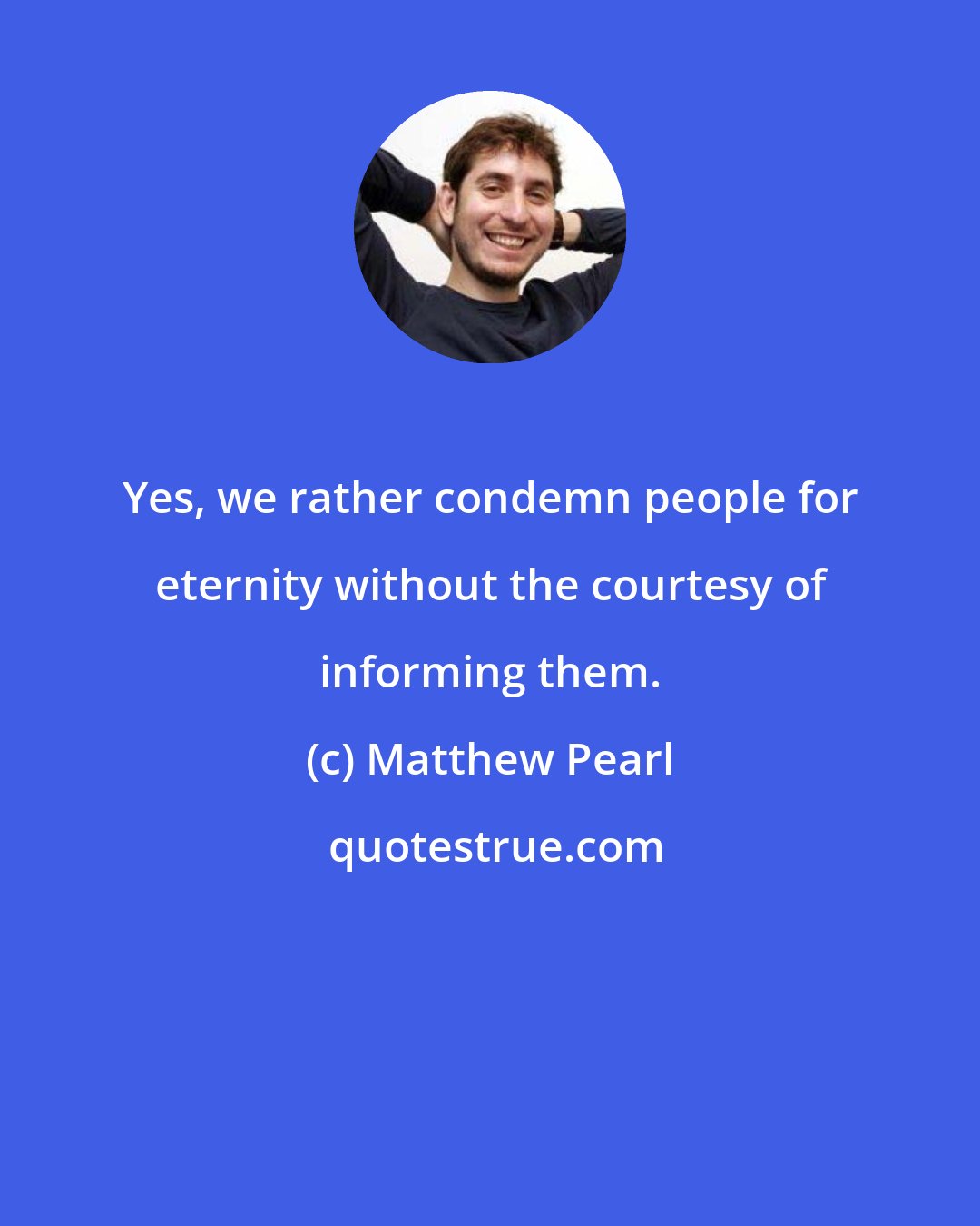 Matthew Pearl: Yes, we rather condemn people for eternity without the courtesy of informing them.