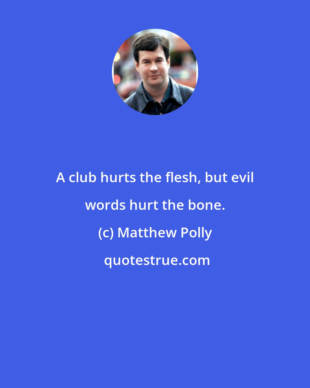 Matthew Polly: A club hurts the flesh, but evil words hurt the bone.