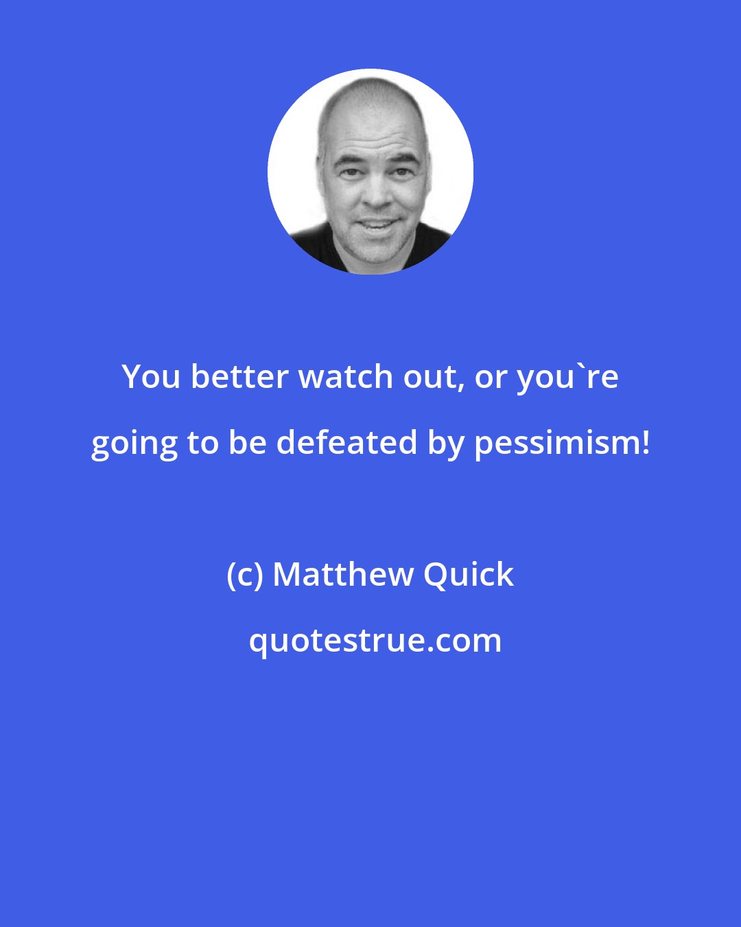 Matthew Quick: You better watch out, or you're going to be defeated by pessimism!