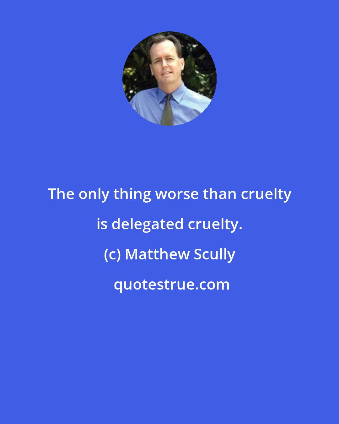 Matthew Scully: The only thing worse than cruelty is delegated cruelty.