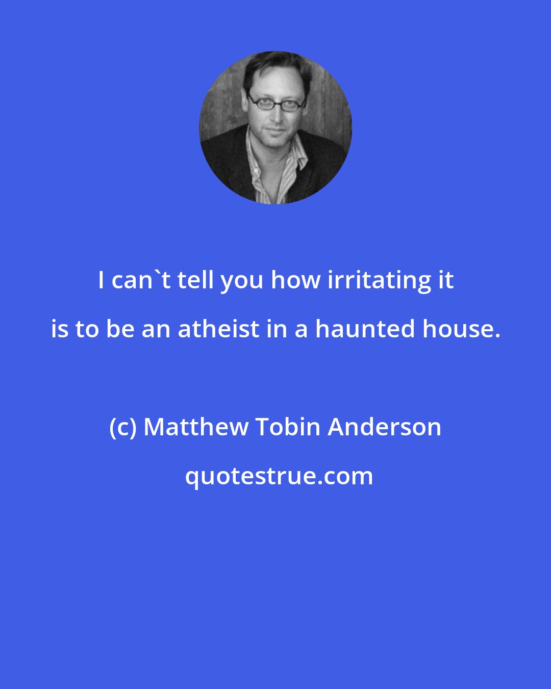 Matthew Tobin Anderson: I can't tell you how irritating it is to be an atheist in a haunted house.