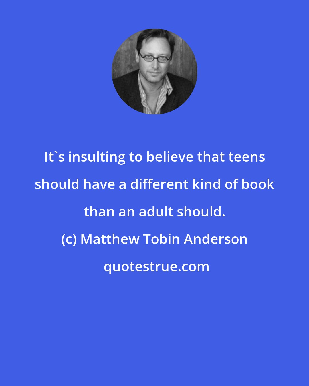 Matthew Tobin Anderson: It's insulting to believe that teens should have a different kind of book than an adult should.