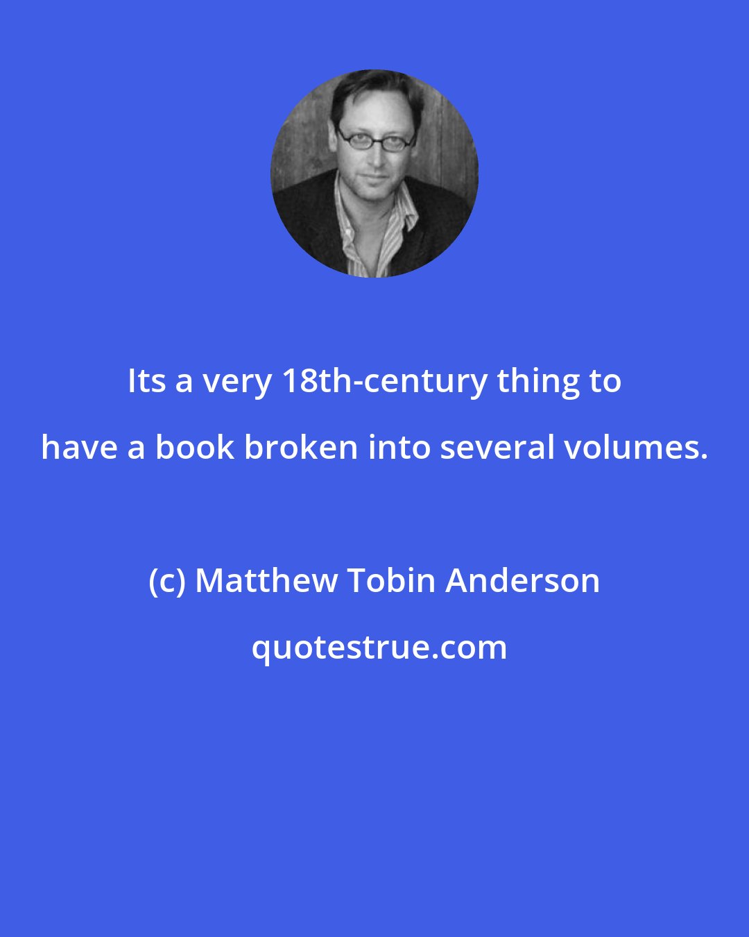 Matthew Tobin Anderson: Its a very 18th-century thing to have a book broken into several volumes.