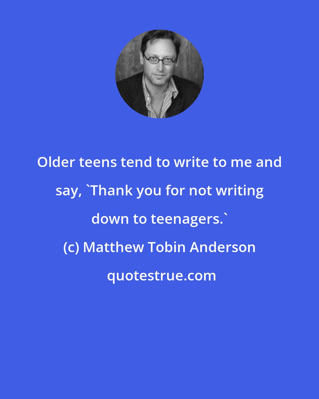 Matthew Tobin Anderson: Older teens tend to write to me and say, 'Thank you for not writing down to teenagers.'