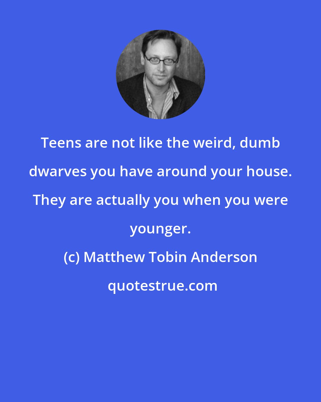 Matthew Tobin Anderson: Teens are not like the weird, dumb dwarves you have around your house. They are actually you when you were younger.