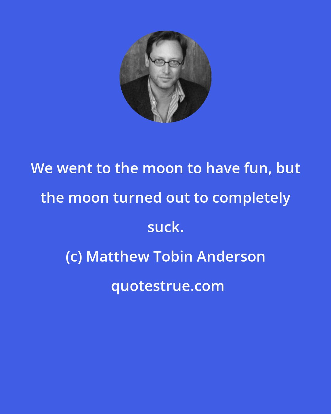 Matthew Tobin Anderson: We went to the moon to have fun, but the moon turned out to completely suck.